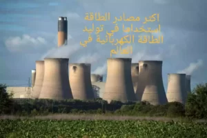 اكثر مصادر الطاقة استخداما في توليد الطاقة الكهربائية في العالم