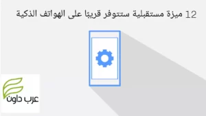 12 ميزة مستقبلية ستتوفر قريبًا على الهواتف الذكية