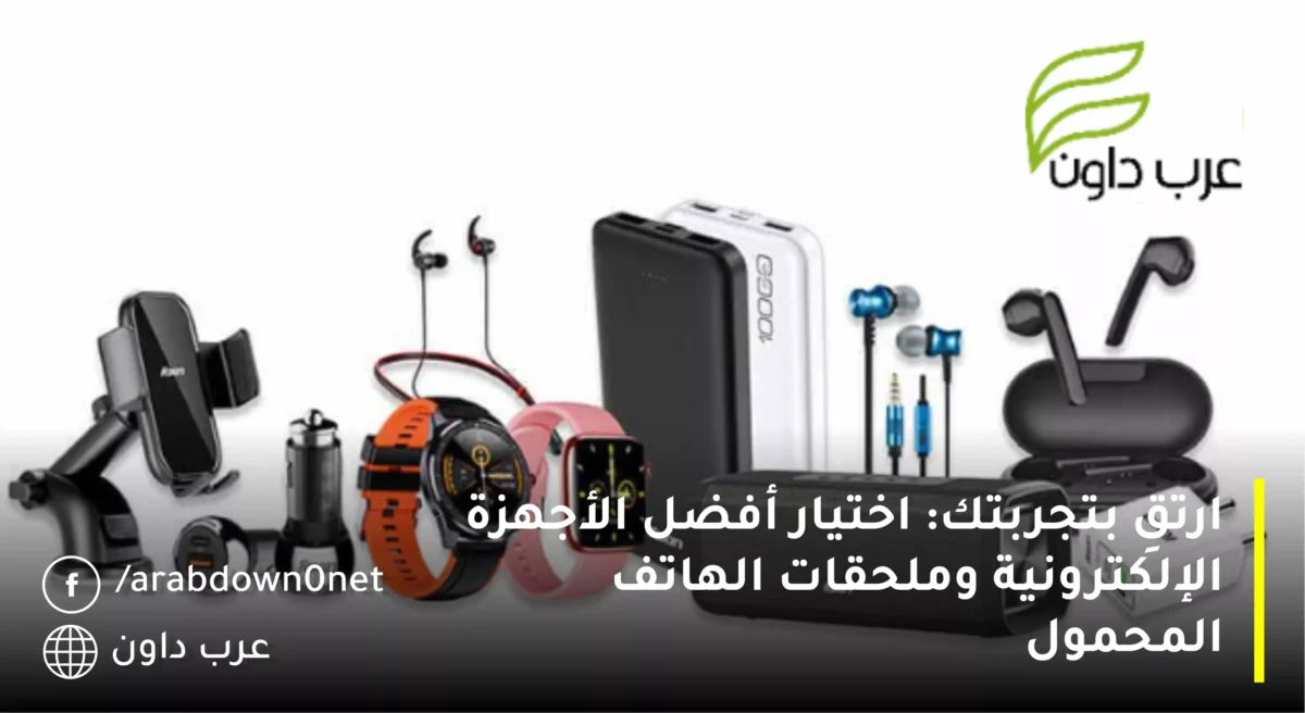 ارتقِ بتجربتك: اختيار أفضل الأجهزة الإلكترونية وملحقات الهاتف المحمول